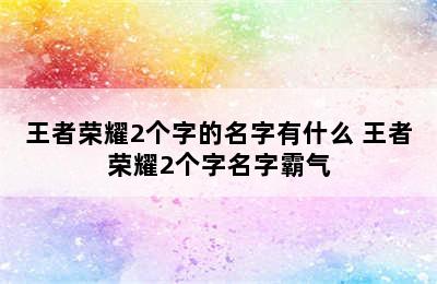 王者荣耀2个字的名字有什么 王者荣耀2个字名字霸气